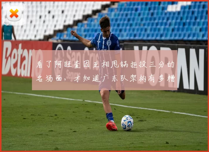 看了阿旺奎因互相甩锅拒投三分的名场面，才知道广东队架构有多糟