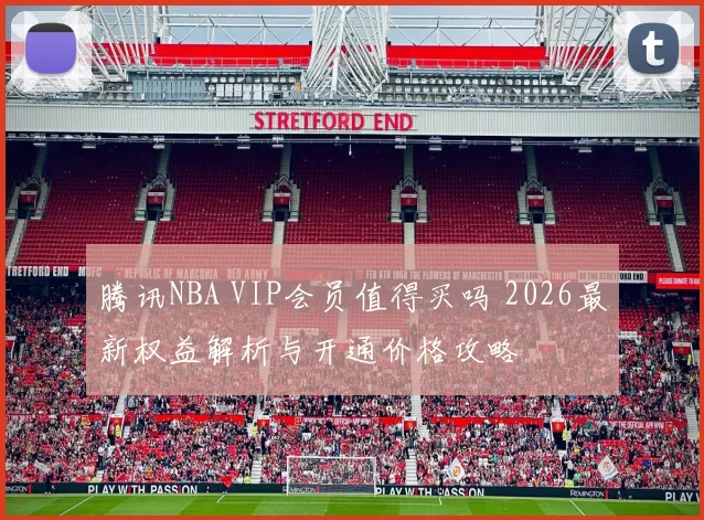 腾讯NBA VIP会员值得买吗 2026最新权益解析与开通价格攻略
