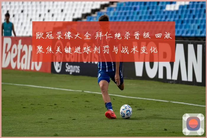 欧冠录像大全 拜仁绝杀晋级 回放聚焦关键进球判罚与战术变化