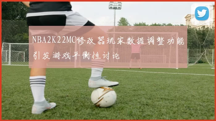 NBA2K22MC修改器玩家数据调整功能引发游戏平衡性讨论