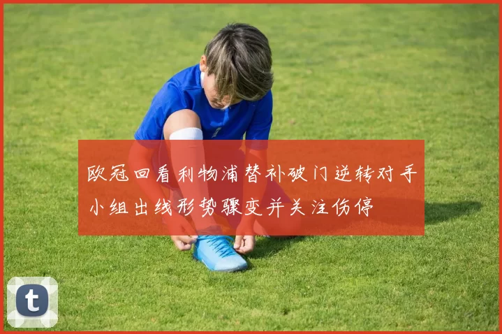 欧冠回看利物浦替补破门逆转对手小组出线形势骤变并关注伤停