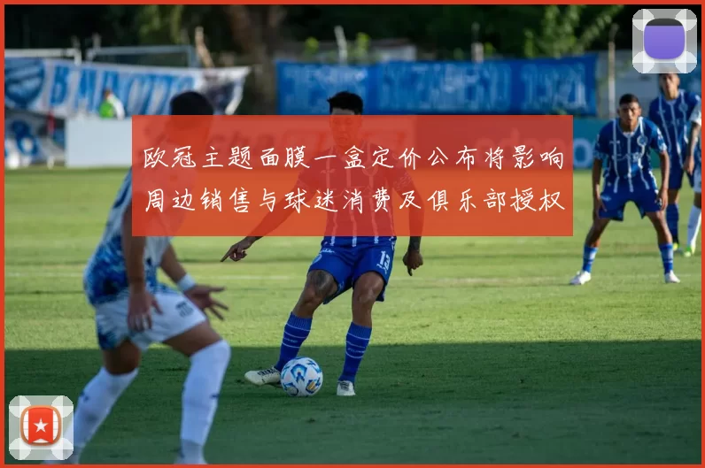 欧冠主题面膜一盒定价公布将影响周边销售与球迷消费及俱乐部授权收益