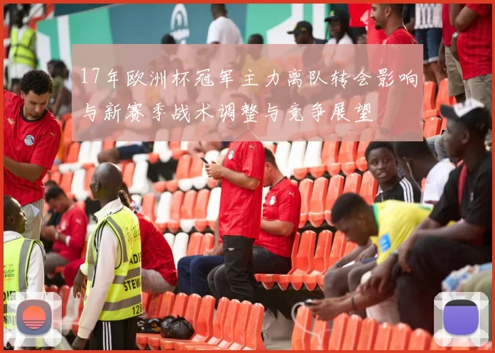 17年欧洲杯冠军主力离队转会影响与新赛季战术调整与竞争展望