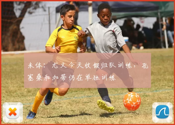 米体：尤文今天收假归队训练，孔塞桑和加蒂仍在单独训练