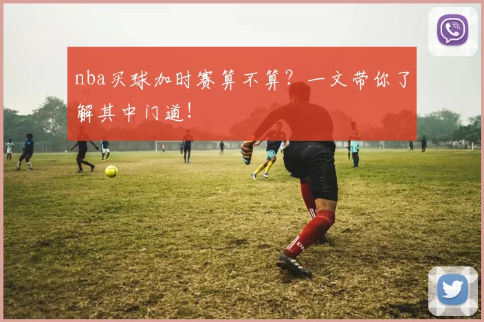 nba买球加时赛算不算？一文带你了解其中门道！