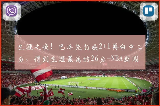 生涯之夜！巴洛先打成2+1再命中三分，得到生涯最高的26分-NBA新闻