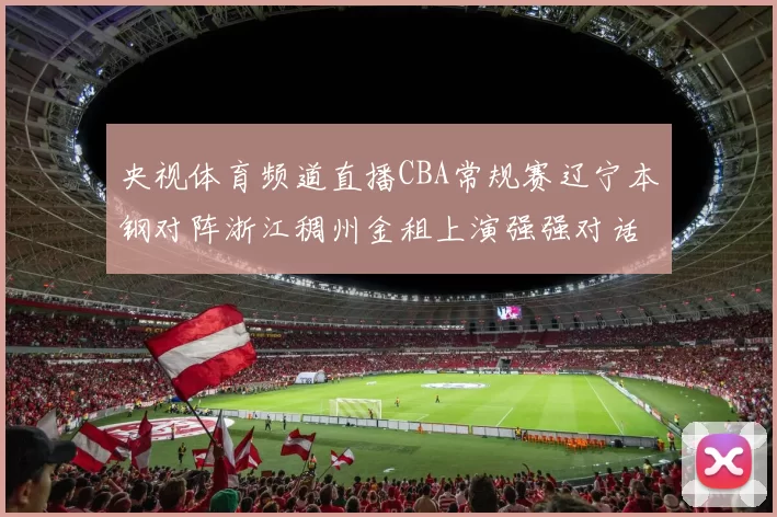 央视体育频道直播CBA常规赛辽宁本钢对阵浙江稠州金租上演强强对话