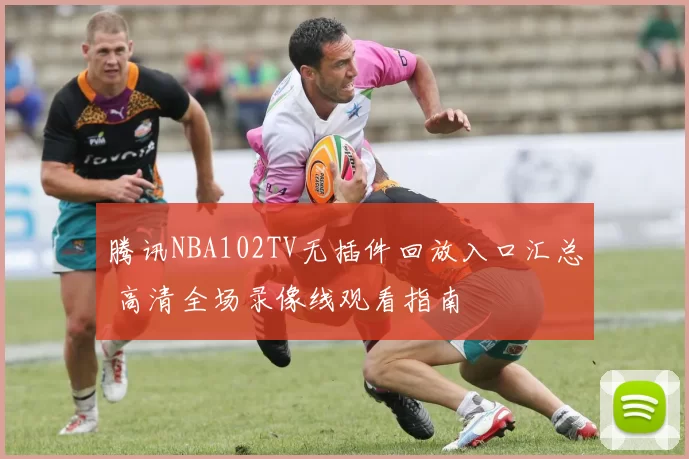 腾讯NBA102TV无插件回放入口汇总 高清全场录像线观看指南