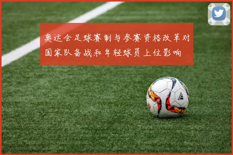 奥运会足球赛制与参赛资格改革对国家队备战和年轻球员上位影响