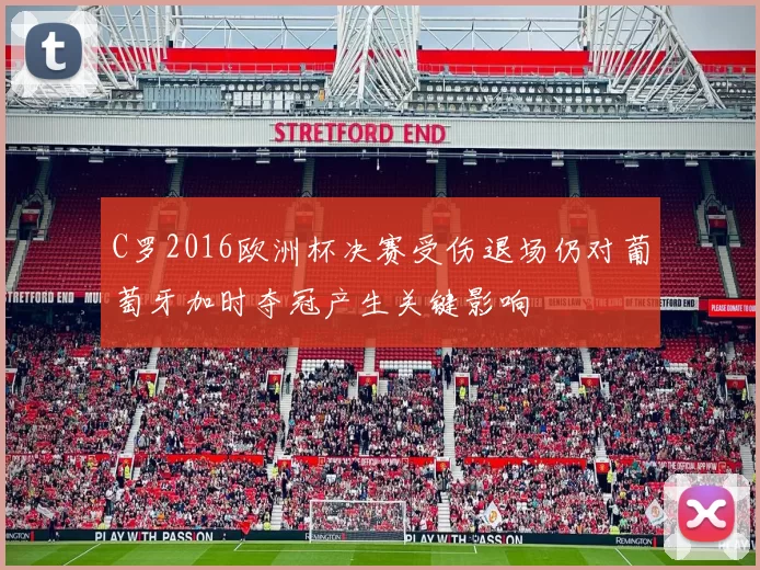 C罗2016欧洲杯决赛受伤退场仍对葡萄牙加时夺冠产生关键影响