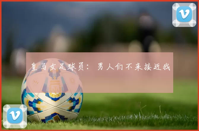 皇马女足球员:男人们不来接近我