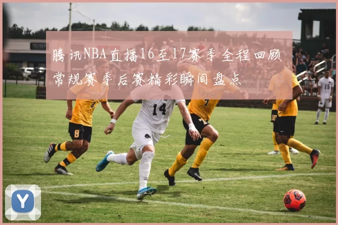 腾讯NBA直播16至17赛季全程回顾 常规赛季后赛精彩瞬间盘点