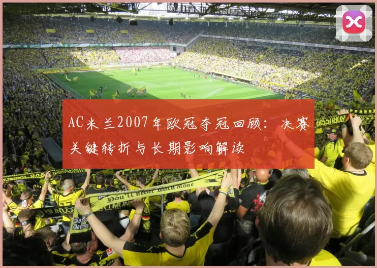 AC米兰2007年欧冠夺冠回顾：决赛关键转折与长期影响解读