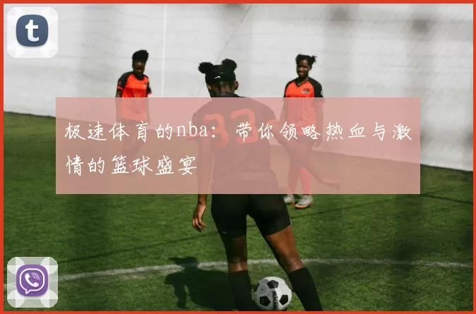 极速体育的nba:带你领略热血与激情的篮球盛宴