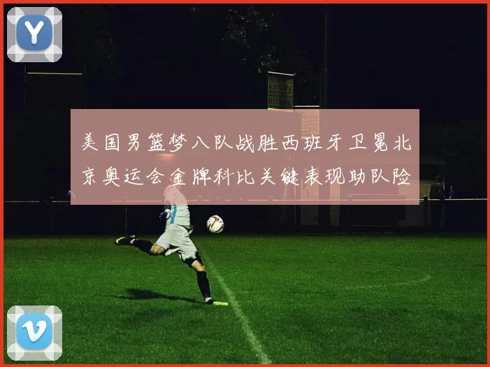 美国男篮梦八队战胜西班牙卫冕北京奥运会金牌科比关键表现助队险胜加索尔