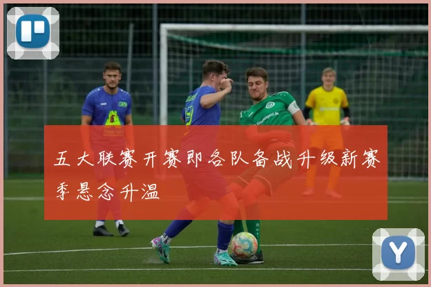 五大联赛开赛即各队备战升级新赛季悬念升温