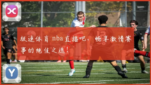极速体育 nba直播吧,畅享激情赛事的绝佳之选!
