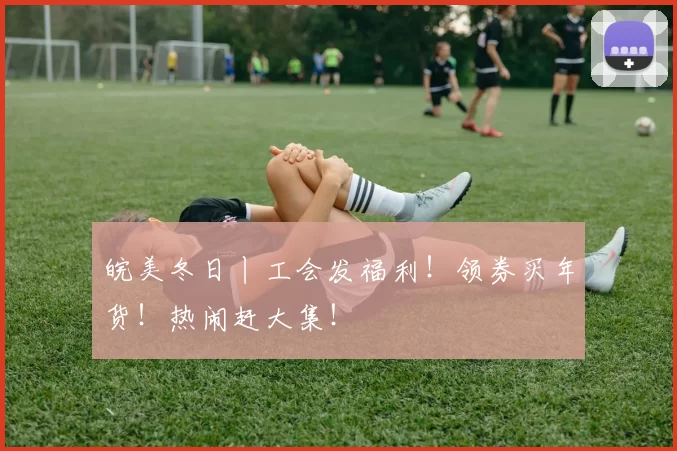 皖美冬日丨工会发福利！领券买年货！热闹赶大集！