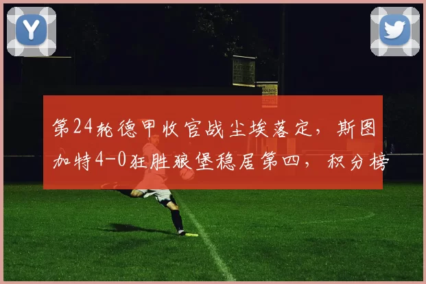 第24轮德甲收官战尘埃落定，斯图加特4-0狂胜狼堡稳居第四，积分榜新格局逐渐明朗_韦林_沃尔夫斯堡_进攻