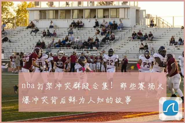 nba打架冲突群殴合集！那些赛场火爆冲突背后鲜为人知的故事