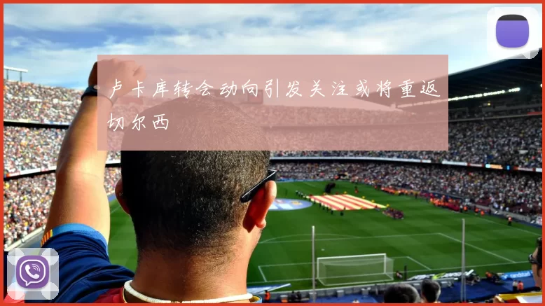 卢卡库转会动向引发关注或将重返切尔西