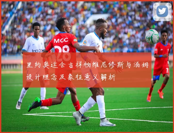 里约奥运会吉祥物维尼修斯与汤姆设计理念及象征意义解析