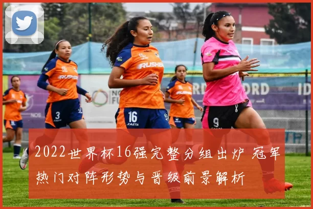 2022世界杯16强完整分组出炉 冠军热门对阵形势与晋级前景解析