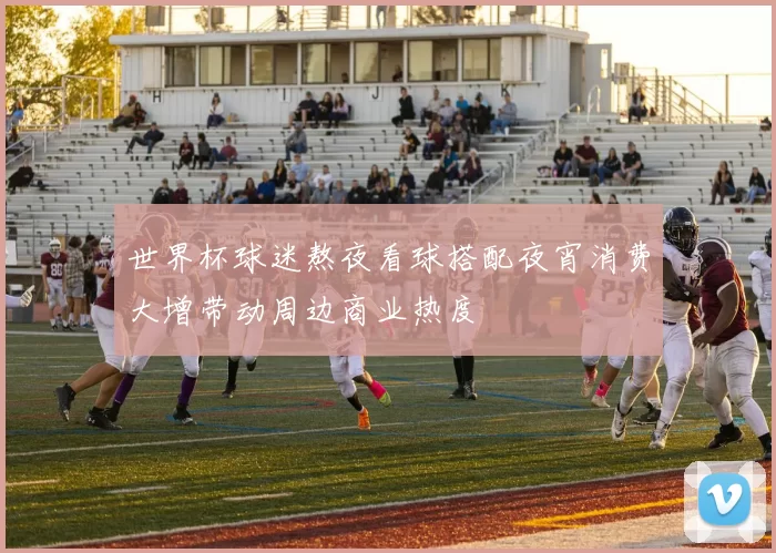 世界杯球迷熬夜看球搭配夜宵消费大增带动周边商业热度