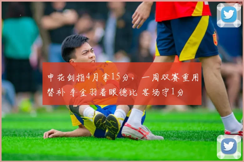 申花剑指4月拿15分，一周双赛重用替补 李金羽着眼德比 客场守1分