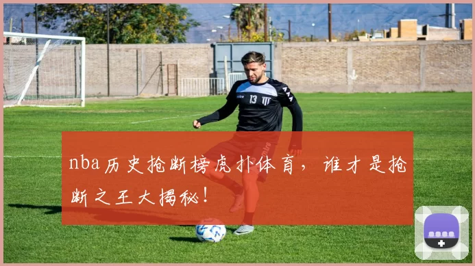 nba历史抢断榜虎扑体育，谁才是抢断之王大揭秘！
