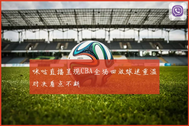 咪咕直播呈现CBA全场回放球迷重温对决看点不断