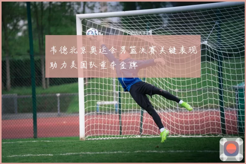 韦德北京奥运会男篮决赛关键表现助力美国队重夺金牌